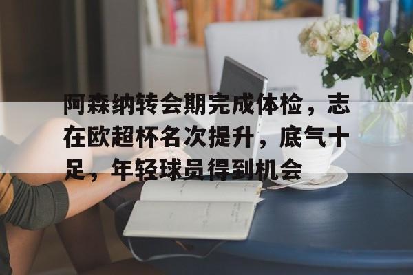 欧宝官方入口 -阿森纳转会期完成体检,志在欧超杯名次提升,底气十足,年轻球员得到机会的简单介绍