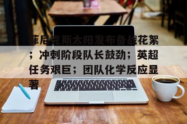 欧宝娱乐网站 -关于菲尼克斯太阳发布备战花絮;冲刺阶段队长鼓劲;英超任务艰巨;团队化学反应显著的信息