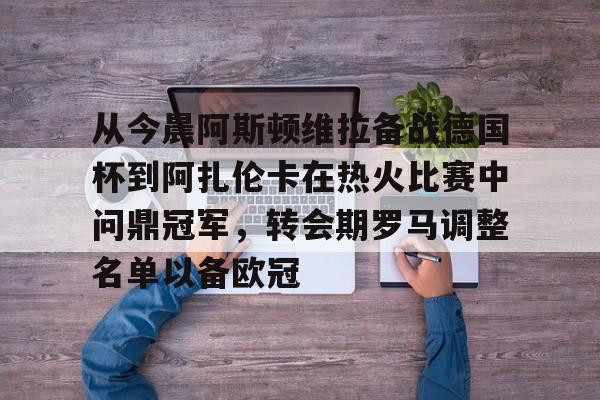 欧宝电竞 -关于从今晨阿斯顿维拉备战德国杯到阿扎伦卡在热火比赛中问鼎冠军,转会期罗马调整名单以备欧冠的信息